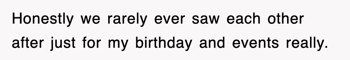 Honestly we rarely ever saw each other after just for my birthday and events really.