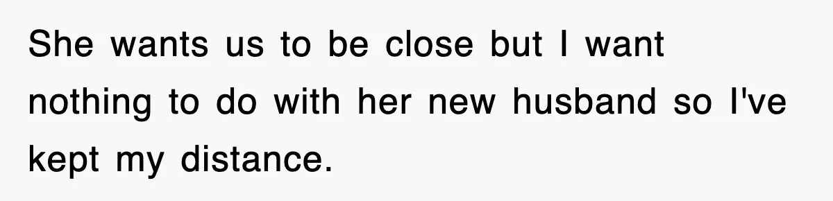 She wants us to be close but I want nothing to do with her new husband so I've kept my distance.