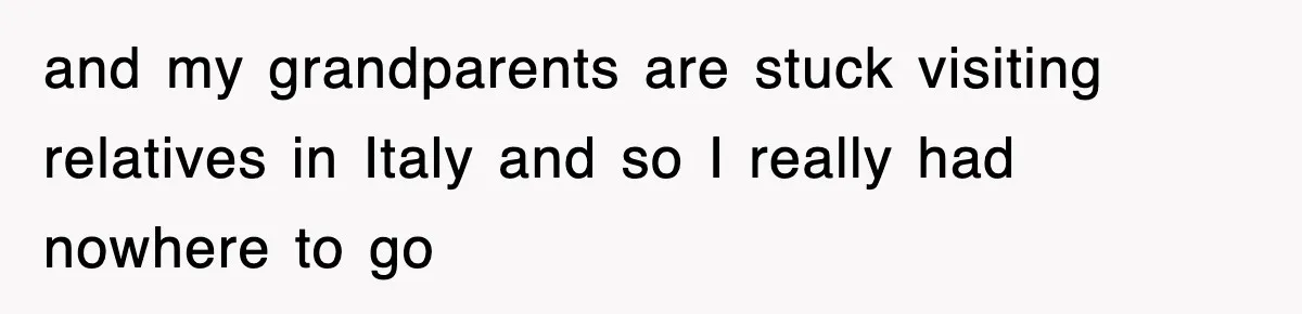 and my grandparents are stuck visiting relatives in Italy and so I really had nowhere to go