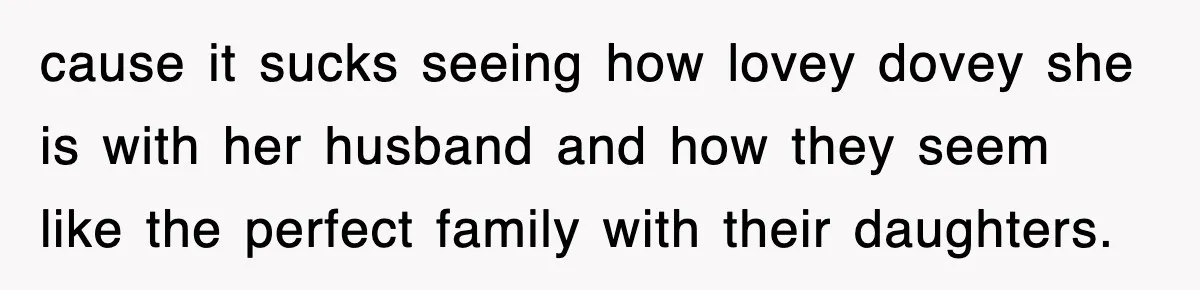 cause it sucks seeing how lovey dovey she is with her husband and how they seem like the perfect family with their daughters.