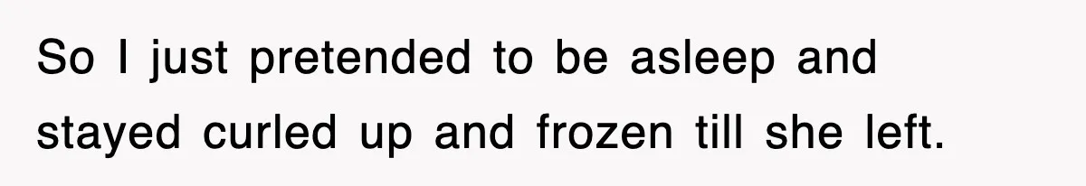 So I just pretended to be asleep and stayed curled up and frozen till she left.