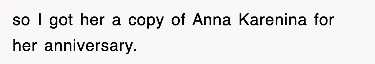 so I got her a copy of Anna Karenina for her anniversary.