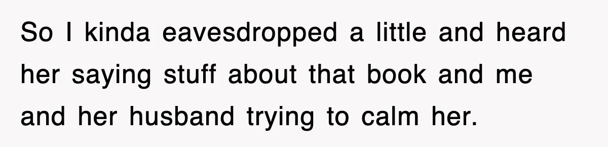 So I kinda eavesdropped a little and heard her saying stuff about that book and me and her husband trying to calm her.