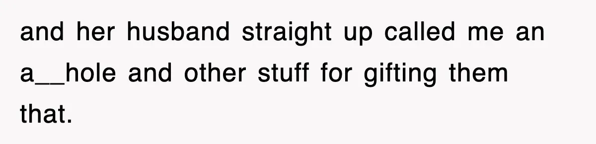 and her husband straight up called me an a__hole and other stuff for gifting them that.