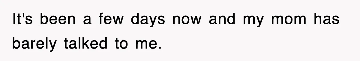 It's been a few days now and my mom has barely talked to me.