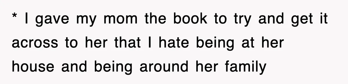 * I gave my mom the book to try and get it across to her that I hate being at her house and being around her family