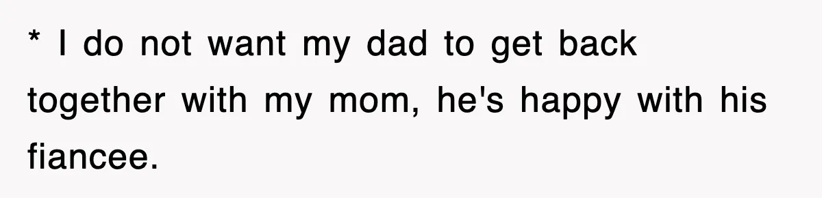 * I do not want my dad to get back together with my mom, he's happy with his fiancee.
