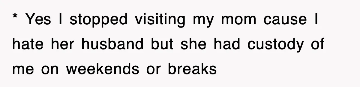 * Yes I stopped visiting my mom cause I hate her husband but she had custody of me on weekends or breaks