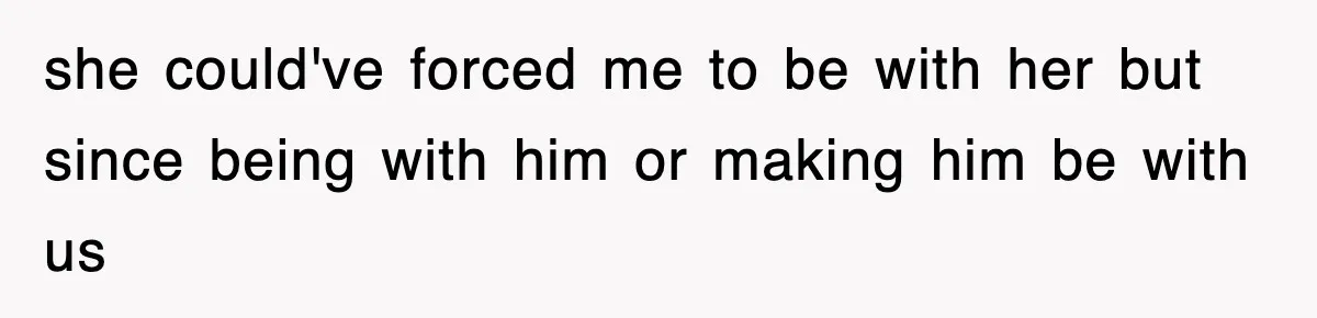 she could've forced me to be with her but since being with him or making him be with us