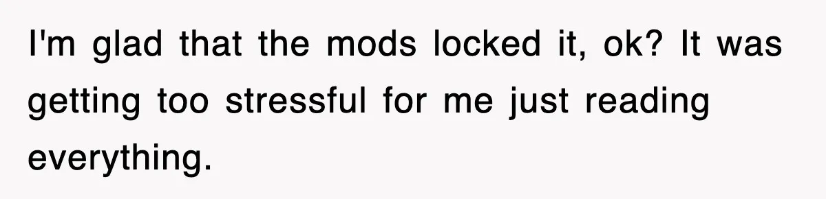I'm glad that the mods locked it, ok? It was getting too stressful for me just reading everything.