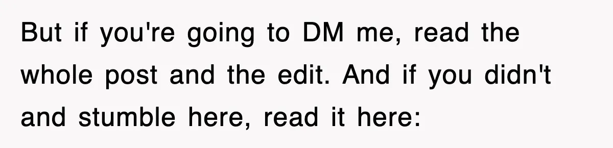 But if you're going to DM me, read the whole post and the edit. And if you didn't and stumble here, read it here: