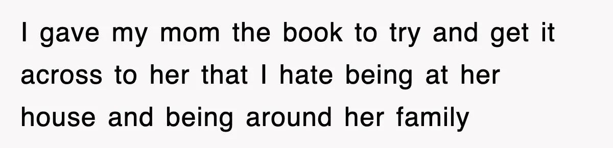 I gave my mom the book to try and get it across to her that I hate being at her house and being around her family