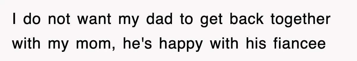 I do not want my dad to get back together with my mom, he's happy with his fiancee