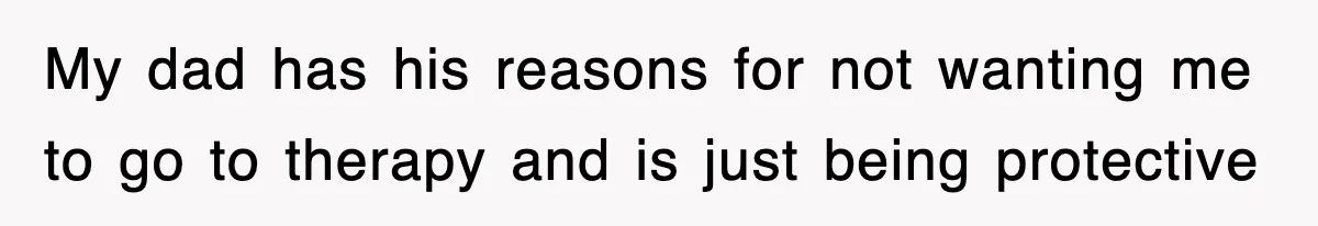 My dad has his reasons for not wanting me to go to therapy and is just being protective