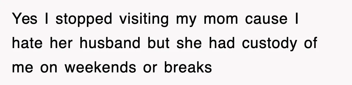 Yes I stopped visiting my mom cause I hate her husband but she had custody of me on weekends or breaks