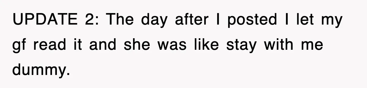 UPDATE 2: The day after I posted I let my gf read it and she was like stay with me dummy.