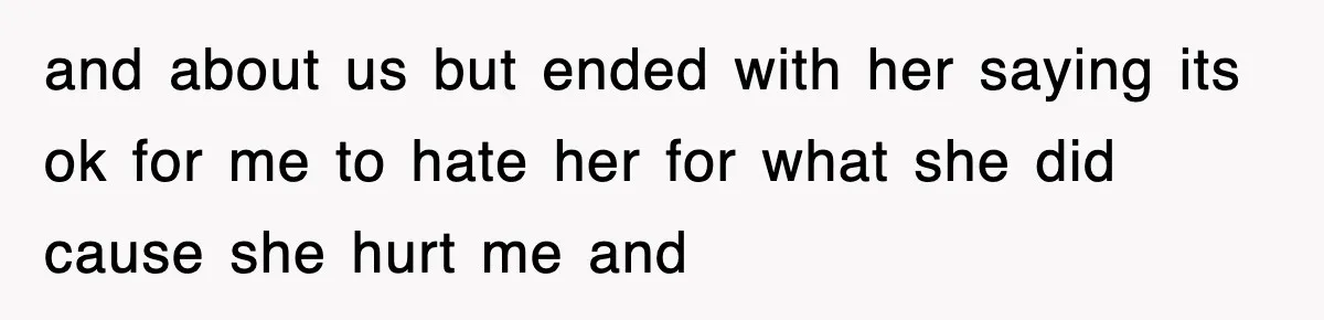 and about us but ended with her saying its ok for me to hate her for what she did cause she hurt me and