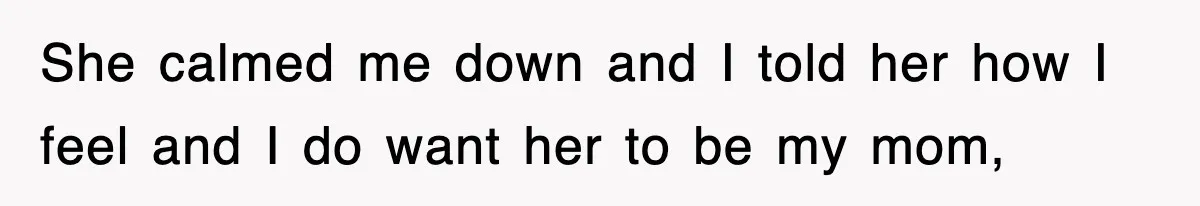 She calmed me down and I told her how I feel and I do want her to be my mom,