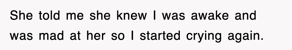 She told me she knew I was awake and was mad at her so I started crying again.
