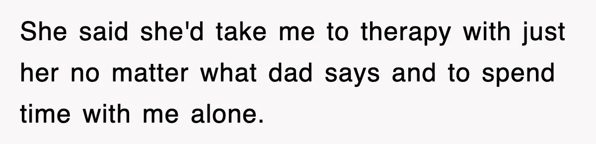 She said she'd take me to therapy with just her no matter what dad says and to spend time with me alone.