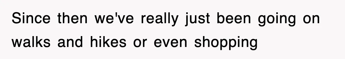 Since then we've really just been going on walks and hikes or even shopping