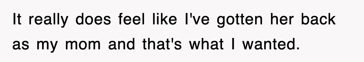 It really does feel like I've gotten her back as my mom and that's what I wanted.