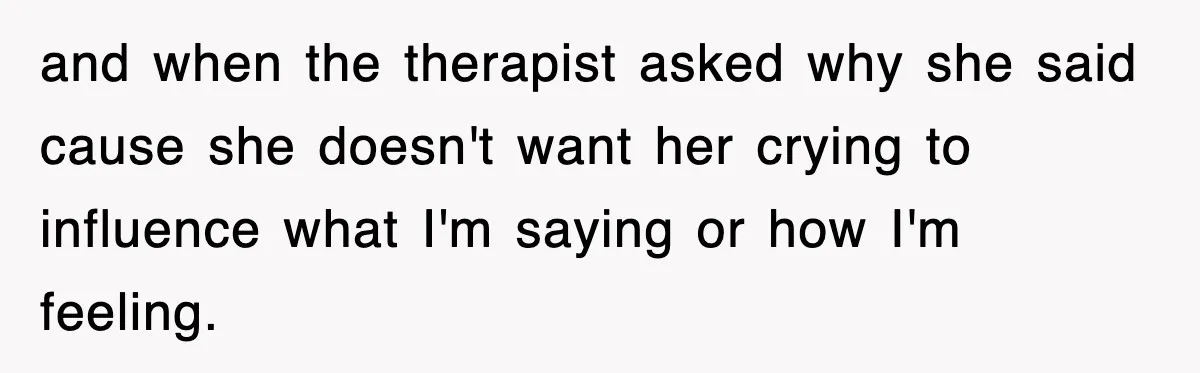 and when the therapist asked why she said cause she doesn't want her crying to influence what I'm saying or how I'm feeling.