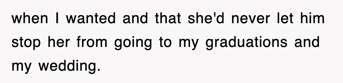 when I wanted and that she'd never let him stop her from going to my graduations and my wedding.