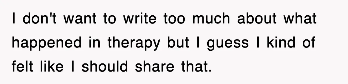 I don't want to write too much about what happened in therapy but I guess I kind of felt like I should share that.