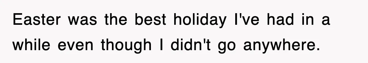 Easter was the best holiday I've had in a while even though I didn't go anywhere.