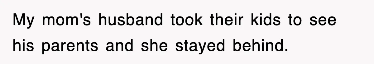 My mom's husband took their kids to see his parents and she stayed behind.