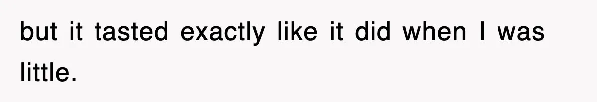 but it tasted exactly like it did when I was little.