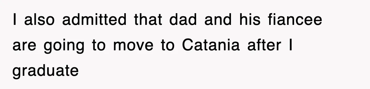 I also admitted that dad and his fiancee are going to move to Catania after I graduate