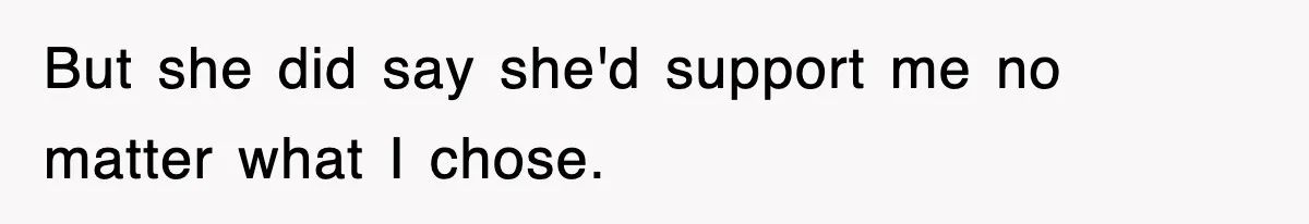 But she did say she'd support me no matter what I chose.