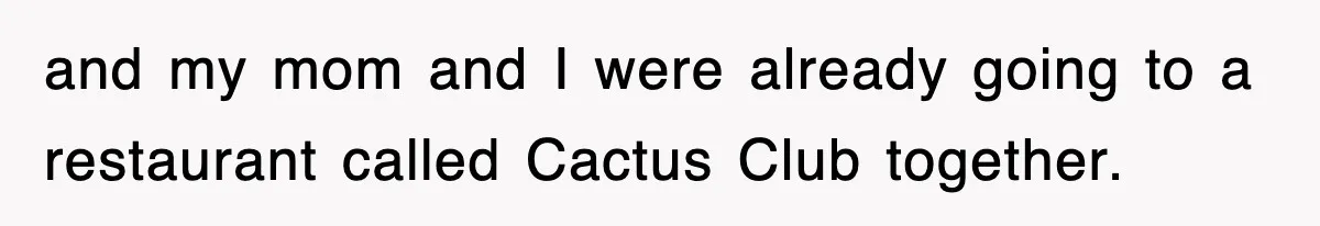 and my mom and I were already going to a restaurant called Cactus Club together.