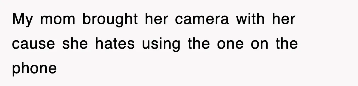 My mom brought her camera with her cause she hates using the one on the phone