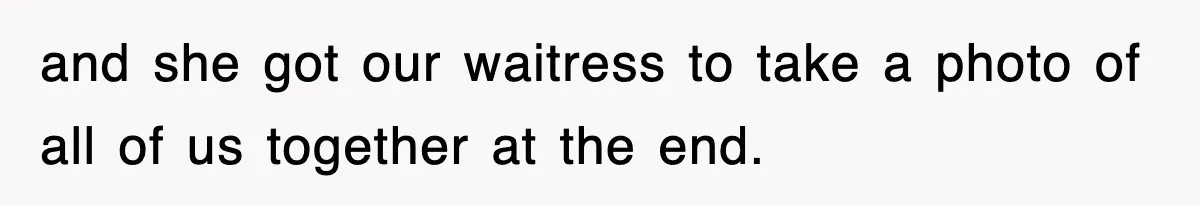 and she got our waitress to take a photo of all of us together at the end.