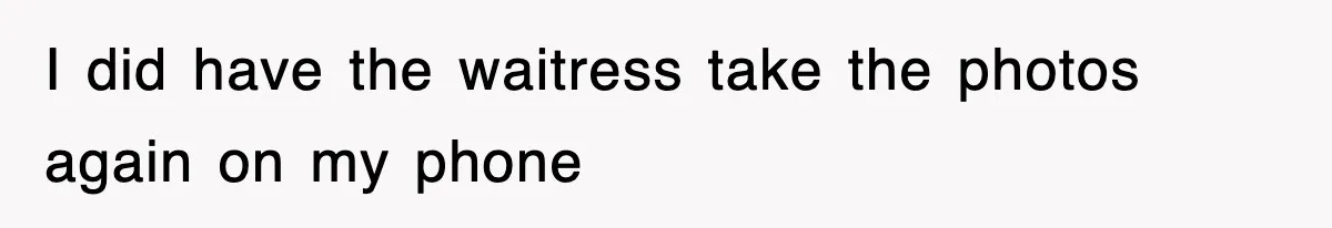 I did have the waitress take the photos again on my phone