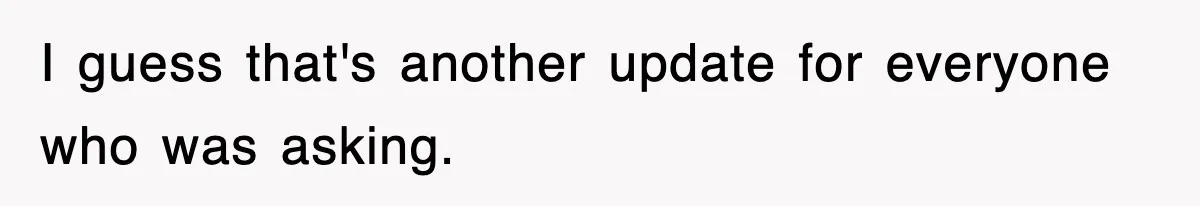 I guess that's another update for everyone who was asking.