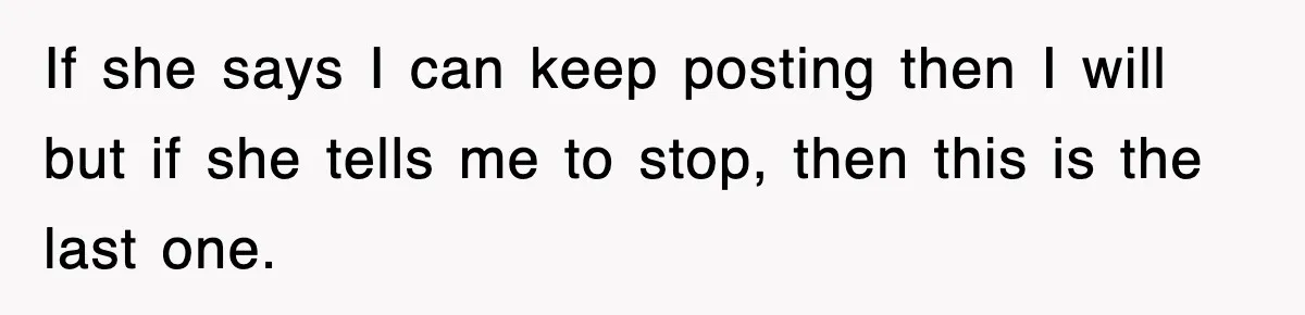 If she says I can keep posting then I will but if she tells me to stop, then this is the last one.