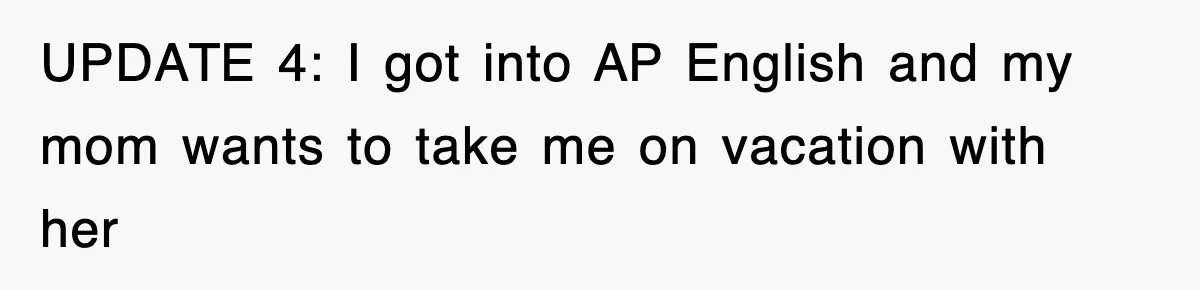 UPDATE 4: I got into AP English and my mom wants to take me on vacation with her
