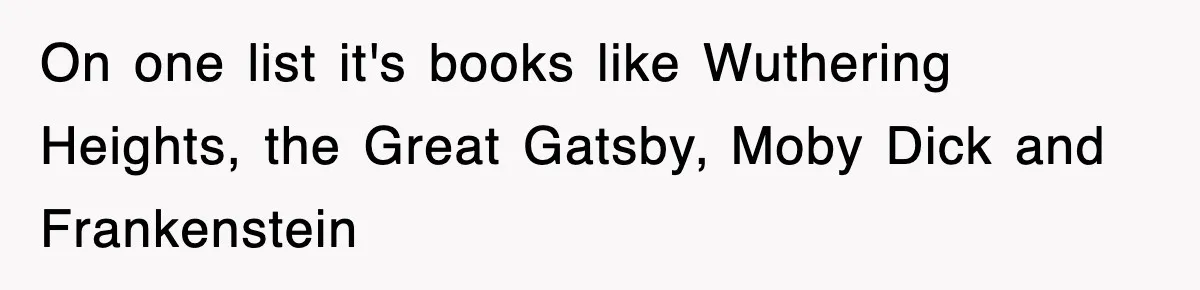 On one list it's books like Wuthering Heights, the Great Gatsby, Moby Dick and Frankenstein