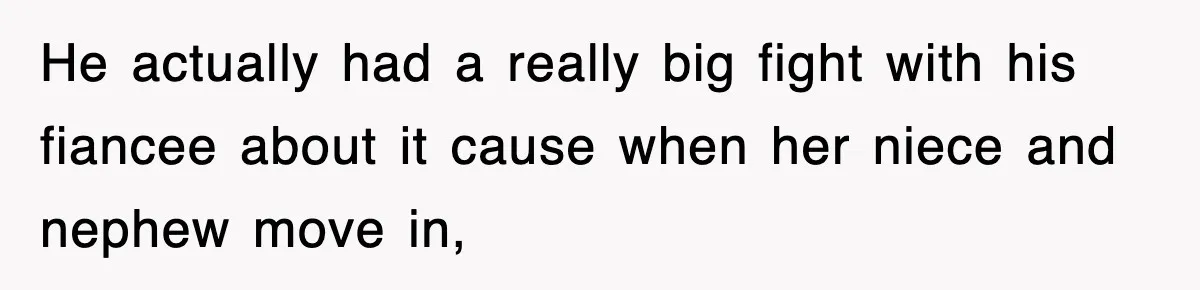 He actually had a really big fight with his fiancee about it cause when her niece and nephew move in,