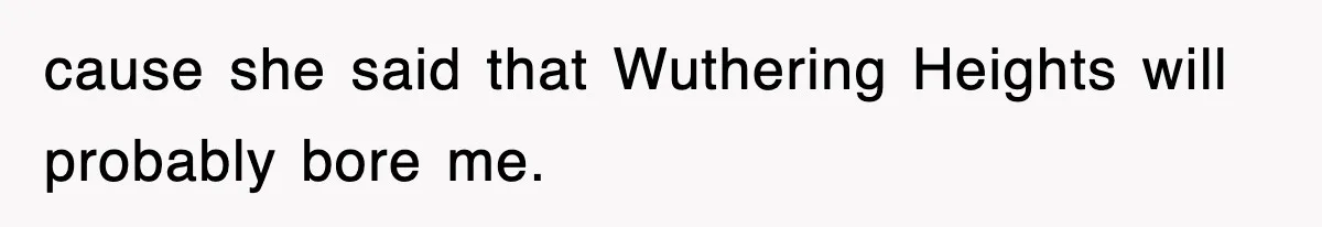 cause she said that Wuthering Heights will probably bore me.