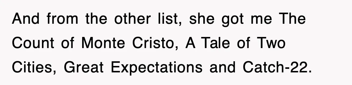 And from the other list, she got me The Count of Monte Cristo, A Tale of Two Cities, Great Expectations and Catch-22.