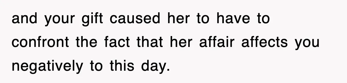 and your gift caused her to have to confront the fact that her affair affects you negatively to this day.