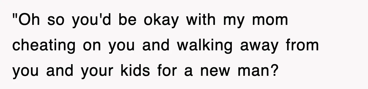 "Oh so you'd be okay with my mom cheating on you and walking away from you and your kids for a new man?