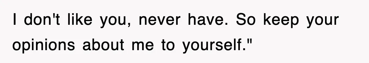I don't like you, never have. So keep your opinions about me to yourself."