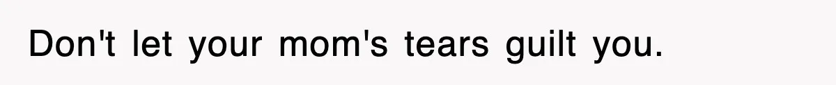 Don't let your mom's tears guilt you.