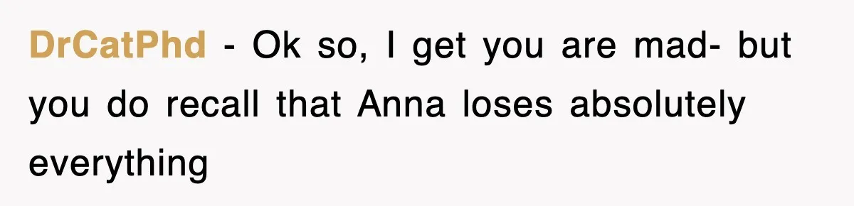DrCatPhd - Ok so, I get you are mad- but you do recall that Anna loses absolutely everything